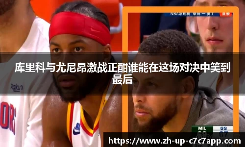 库里科与尤尼昂激战正酣谁能在这场对决中笑到最后