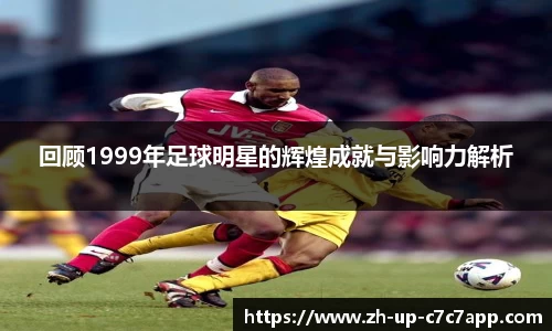 回顾1999年足球明星的辉煌成就与影响力解析