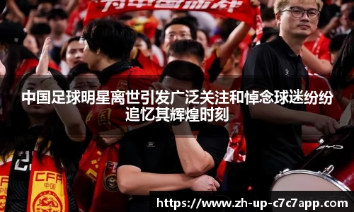 中国足球明星离世引发广泛关注和悼念球迷纷纷追忆其辉煌时刻
