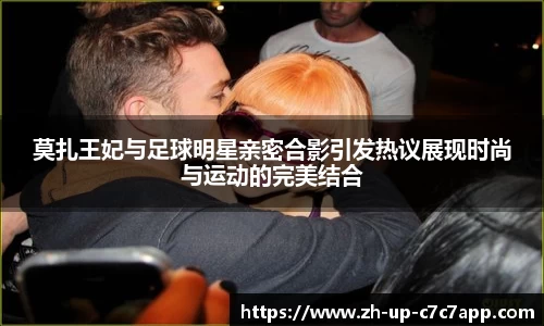 莫扎王妃与足球明星亲密合影引发热议展现时尚与运动的完美结合