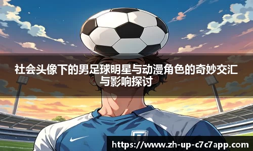 社会头像下的男足球明星与动漫角色的奇妙交汇与影响探讨